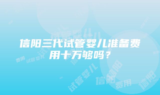 信阳三代试管婴儿准备费用十万够吗？