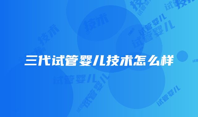 三代试管婴儿技术怎么样