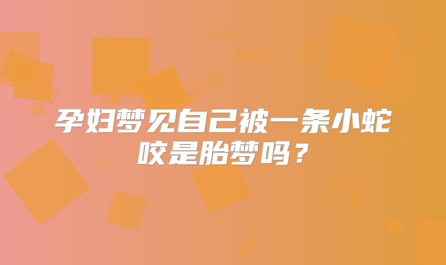 孕妇梦见自己被一条小蛇咬是胎梦吗？