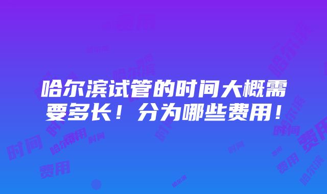 哈尔滨试管的时间大概需要多长！分为哪些费用！