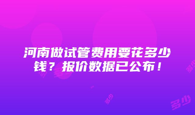 河南做试管费用要花多少钱？报价数据已公布！