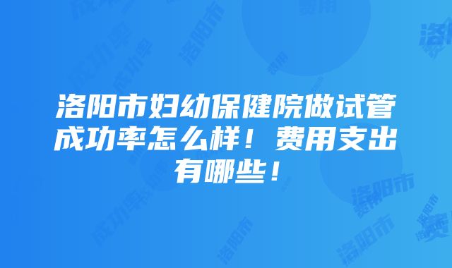 洛阳市妇幼保健院做试管成功率怎么样！费用支出有哪些！