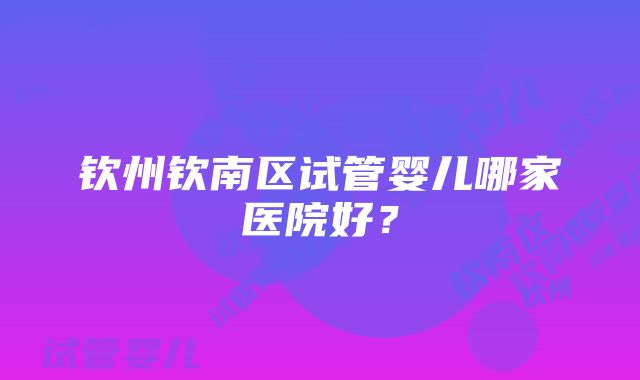 钦州钦南区试管婴儿哪家医院好？