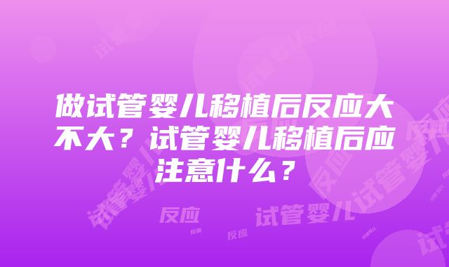 做试管婴儿移植后反应大不大？试管婴儿移植后应注意什么？