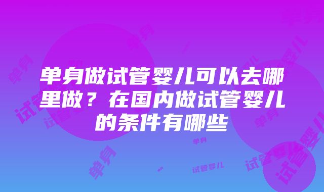 单身做试管婴儿可以去哪里做？在国内做试管婴儿的条件有哪些