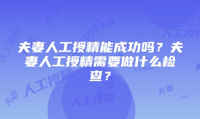 夫妻人工授精能成功吗？夫妻人工授精需要做什么检查？