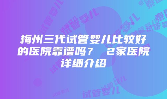 梅州三代试管婴儿比较好的医院靠谱吗？ 2家医院详细介绍