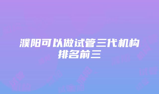 濮阳可以做试管三代机构排名前三