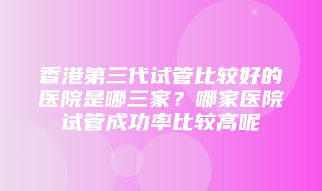 香港第三代试管比较好的医院是哪三家？哪家医院试管成功率比较高呢