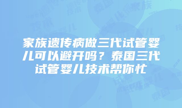 家族遗传病做三代试管婴儿可以避开吗？泰国三代试管婴儿技术帮你忙