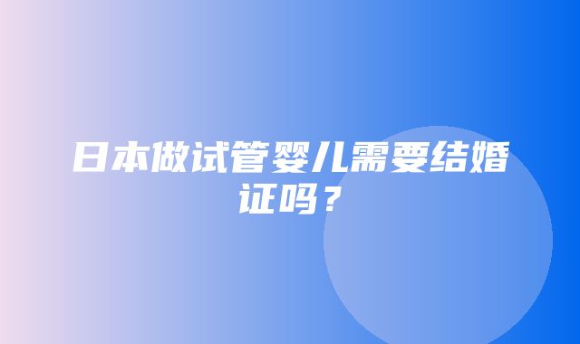 日本做试管婴儿需要结婚证吗？