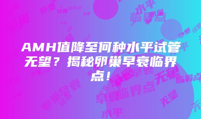 AMH值降至何种水平试管无望？揭秘卵巢早衰临界点！