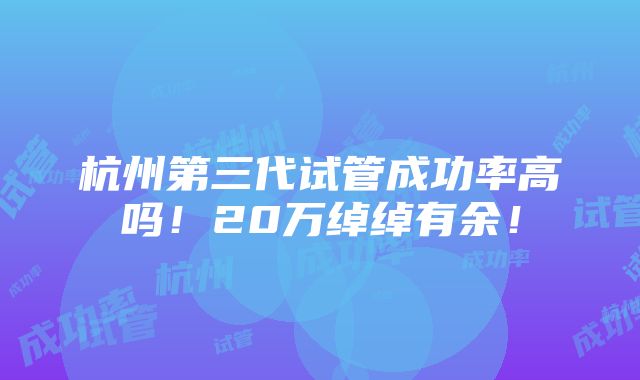 杭州第三代试管成功率高吗！20万绰绰有余！