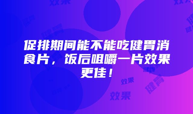 促排期间能不能吃健胃消食片，饭后咀嚼一片效果更佳！