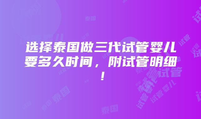 选择泰国做三代试管婴儿要多久时间，附试管明细！