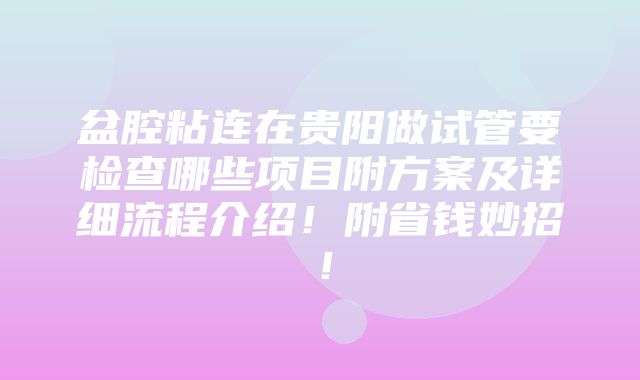 盆腔粘连在贵阳做试管要检查哪些项目附方案及详细流程介绍！附省钱妙招！