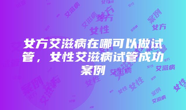 女方艾滋病在哪可以做试管，女性艾滋病试管成功案例