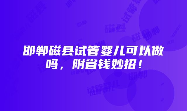 邯郸磁县试管婴儿可以做吗，附省钱妙招！