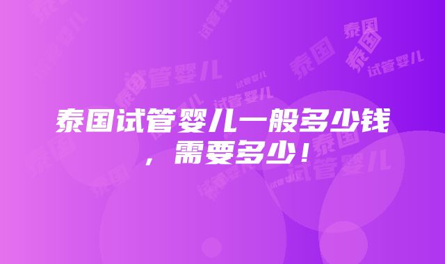 泰国试管婴儿一般多少钱，需要多少！