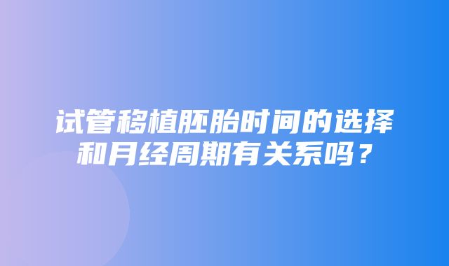 试管移植胚胎时间的选择和月经周期有关系吗？