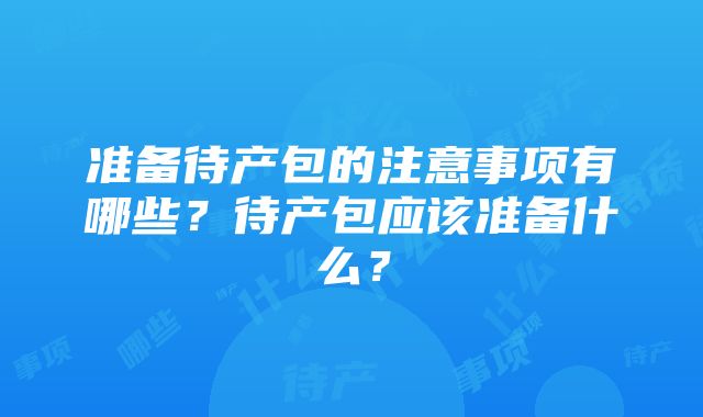 准备待产包的注意事项有哪些？待产包应该准备什么？