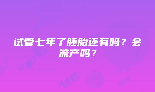 试管七年了胚胎还有吗？会流产吗？