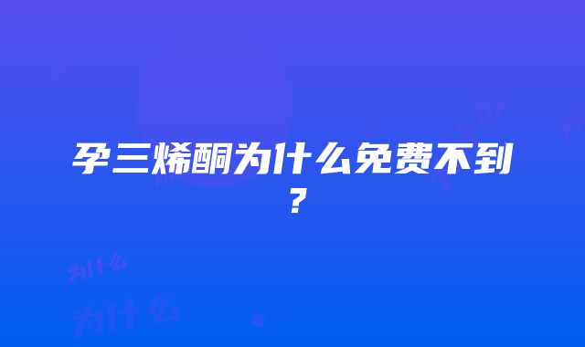 孕三烯酮为什么免费不到？