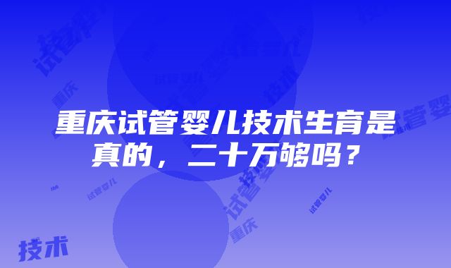 重庆试管婴儿技术生育是真的，二十万够吗？