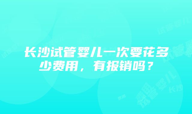 长沙试管婴儿一次要花多少费用，有报销吗？