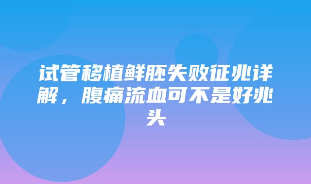 试管移植鲜胚失败征兆详解，腹痛流血可不是好兆头