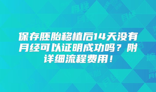 保存胚胎移植后14天没有月经可以证明成功吗？附详细流程费用！