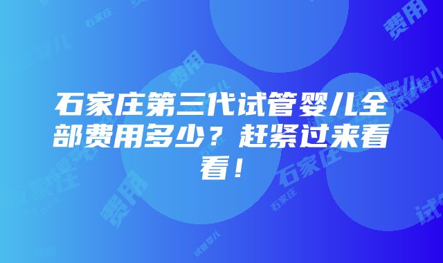 石家庄第三代试管婴儿全部费用多少？赶紧过来看看！