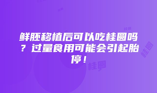 鲜胚移植后可以吃桂圆吗？过量食用可能会引起胎停！