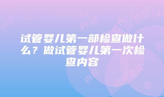 试管婴儿第一部检查做什么？做试管婴儿第一次检查内容