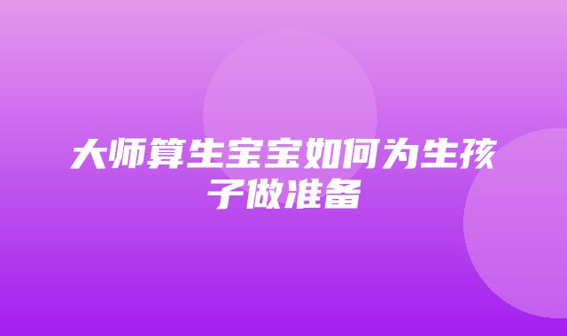 大师算生宝宝如何为生孩子做准备