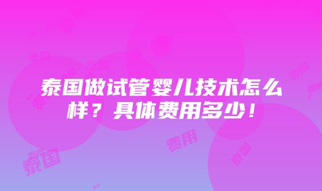 泰国做试管婴儿技术怎么样？具体费用多少！