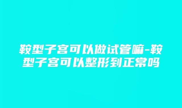 鞍型子宫可以做试管嘛-鞍型子宫可以整形到正常吗