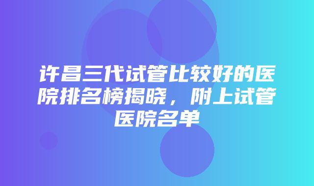 许昌三代试管比较好的医院排名榜揭晓，附上试管医院名单