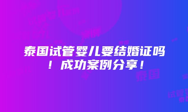 泰国试管婴儿要结婚证吗！成功案例分享！