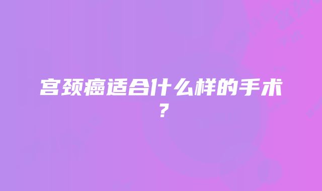 宫颈癌适合什么样的手术？