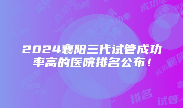 2024襄阳三代试管成功率高的医院排名公布！