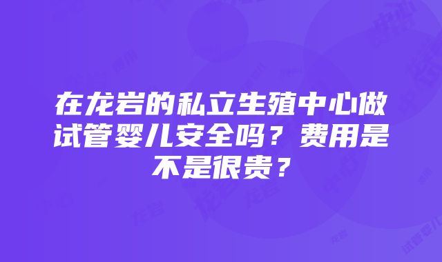 在龙岩的私立生殖中心做试管婴儿安全吗？费用是不是很贵？