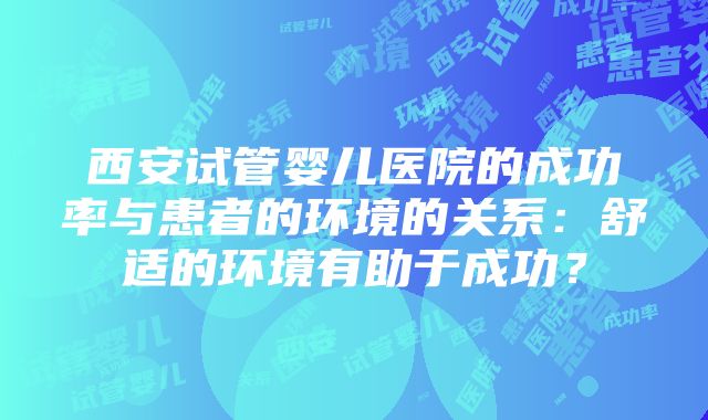 西安试管婴儿医院的成功率与患者的环境的关系：舒适的环境有助于成功？