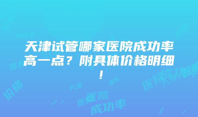 天津试管哪家医院成功率高一点？附具体价格明细！