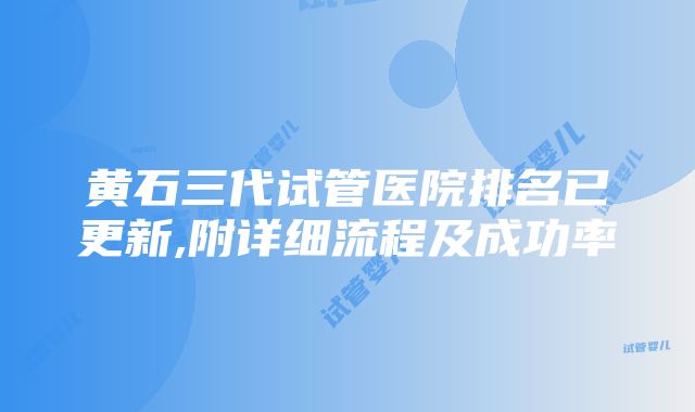 黄石三代试管医院排名已更新,附详细流程及成功率