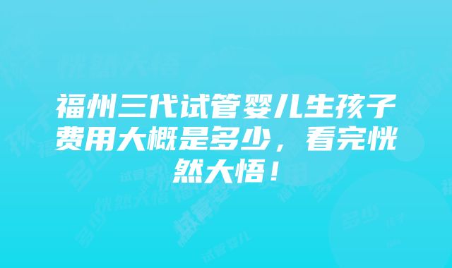 福州三代试管婴儿生孩子费用大概是多少，看完恍然大悟！