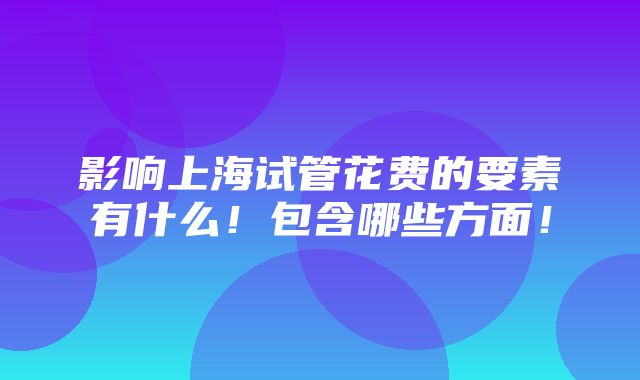 影响上海试管花费的要素有什么！包含哪些方面！