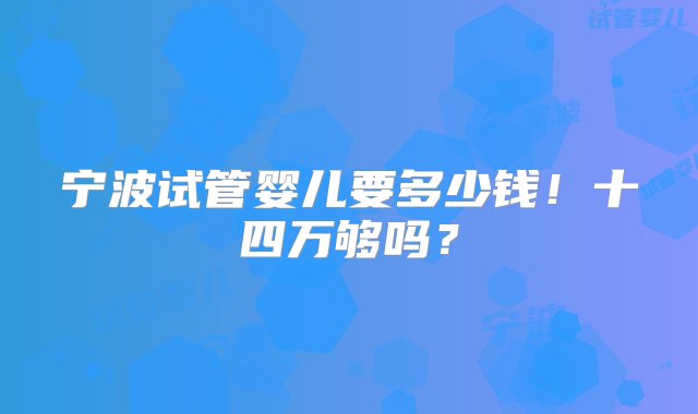 宁波试管婴儿要多少钱！十四万够吗？