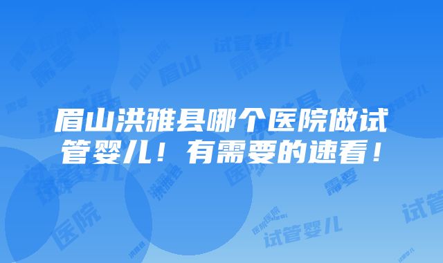 眉山洪雅县哪个医院做试管婴儿！有需要的速看！