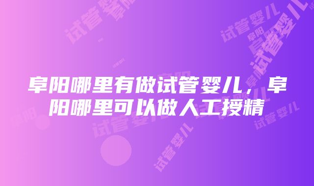 阜阳哪里有做试管婴儿，阜阳哪里可以做人工授精